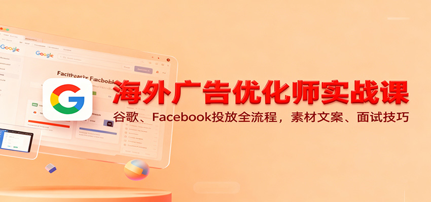 海外广告优化师实战课：谷歌、Facebook投放全流程，素材文案、面试技巧